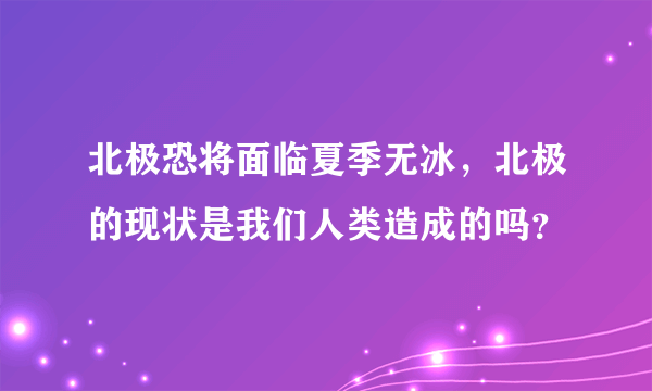 北极恐将面临夏季无冰，北极的现状是我们人类造成的吗？