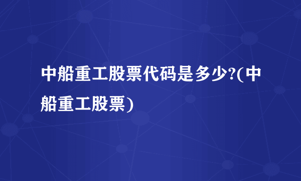 中船重工股票代码是多少?(中船重工股票)