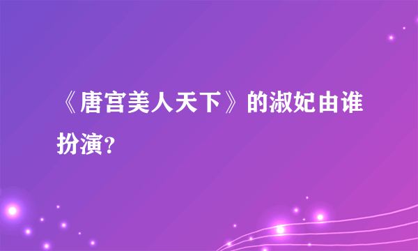 《唐宫美人天下》的淑妃由谁扮演？