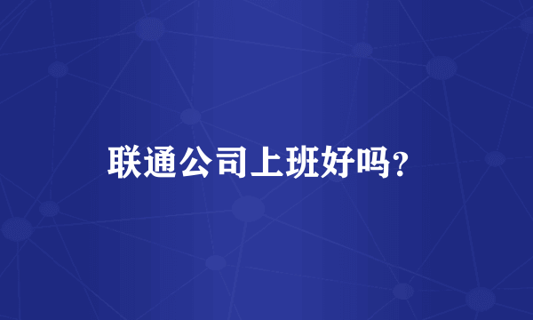 联通公司上班好吗？