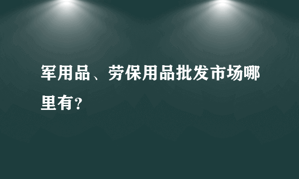 军用品、劳保用品批发市场哪里有？