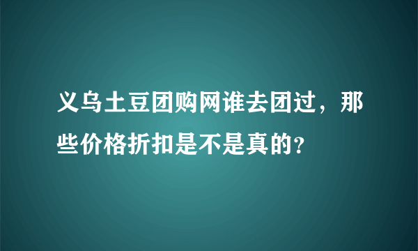 义乌土豆团购网谁去团过，那些价格折扣是不是真的？