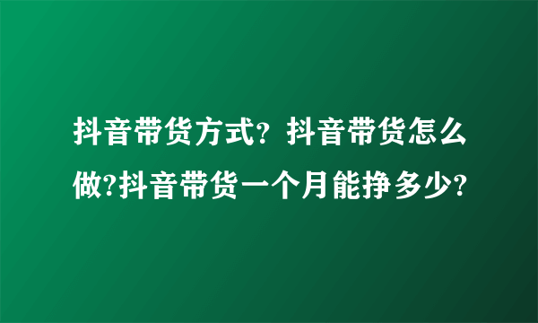 抖音带货方式？抖音带货怎么做?抖音带货一个月能挣多少?