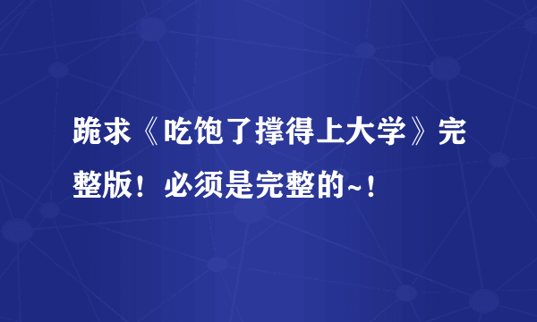 跪求《吃饱了撑得上大学》完整版！必须是完整的~！