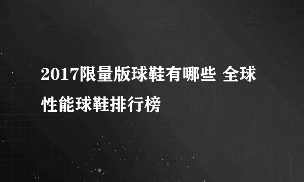 2017限量版球鞋有哪些 全球性能球鞋排行榜