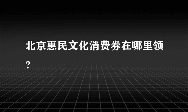 北京惠民文化消费券在哪里领？