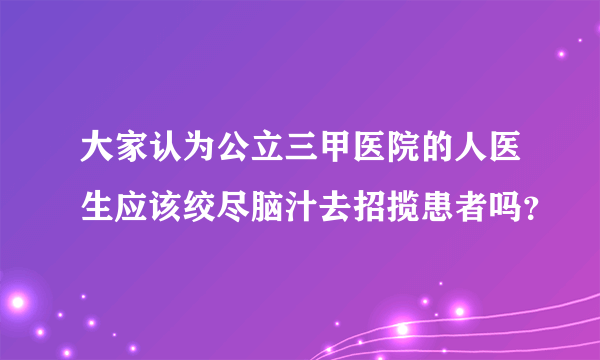 大家认为公立三甲医院的人医生应该绞尽脑汁去招揽患者吗？