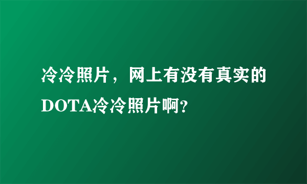 冷冷照片，网上有没有真实的DOTA冷冷照片啊？