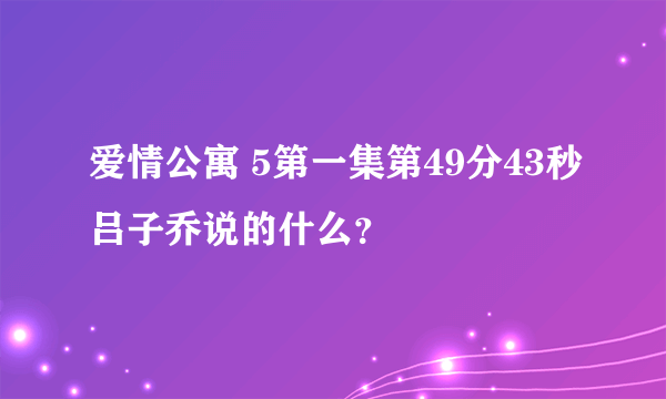 爱情公寓 5第一集第49分43秒吕子乔说的什么？