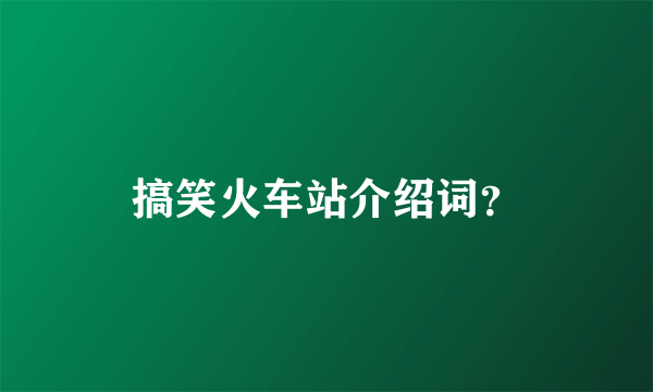 搞笑火车站介绍词？