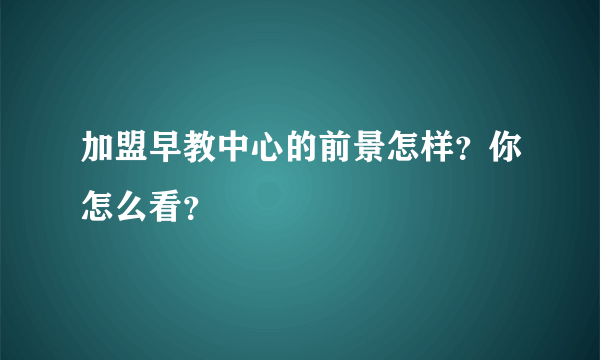 加盟早教中心的前景怎样？你怎么看？