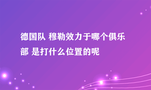 德国队 穆勒效力于哪个俱乐部 是打什么位置的呢