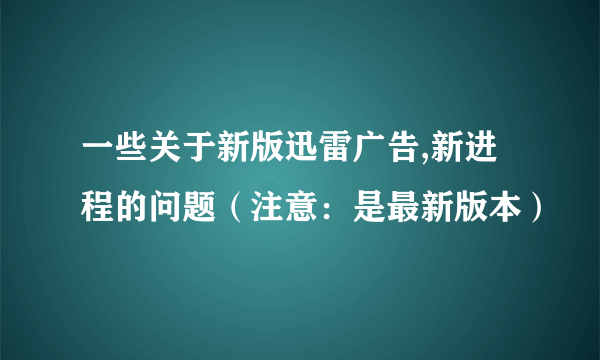 一些关于新版迅雷广告,新进程的问题（注意：是最新版本）