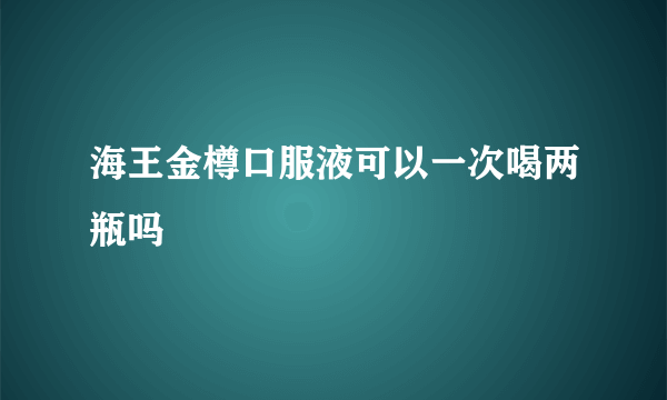 海王金樽口服液可以一次喝两瓶吗