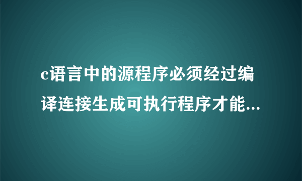 c语言中的源程序必须经过编译连接生成可执行程序才能运行，这句话是对不对？