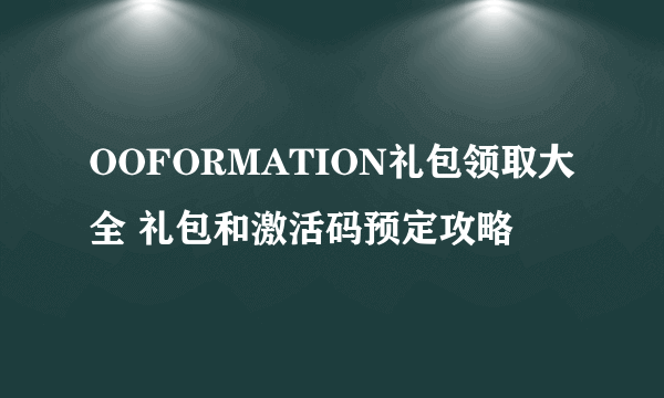 OOFORMATION礼包领取大全 礼包和激活码预定攻略