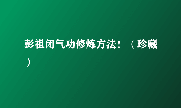 彭祖闭气功修炼方法！（珍藏）