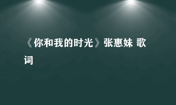 《你和我的时光》张惠妹 歌词