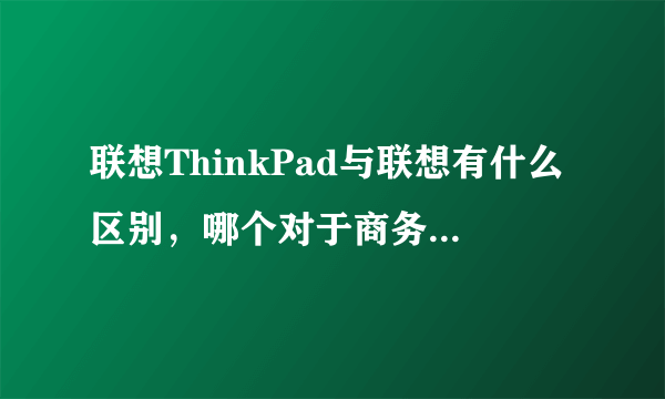 联想ThinkPad与联想有什么区别，哪个对于商务笔记本来说比较好？