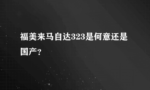 福美来马自达323是何意还是国产？