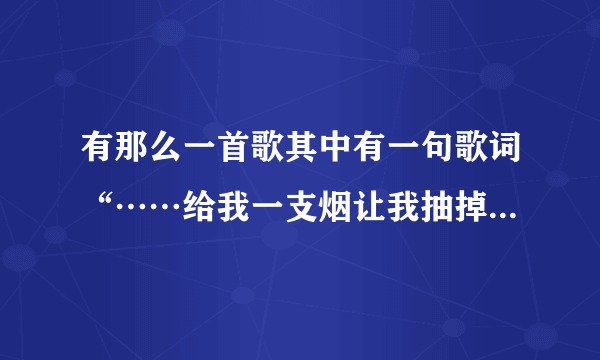 有那么一首歌其中有一句歌词“……给我一支烟让我抽掉昨天……”请问歌名是什么？