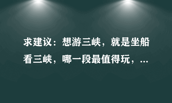 求建议：想游三峡，就是坐船看三峡，哪一段最值得玩，以及建议。