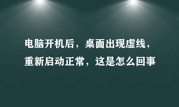 电脑开机后，桌面出现虚线，重新启动正常，这是怎么回事