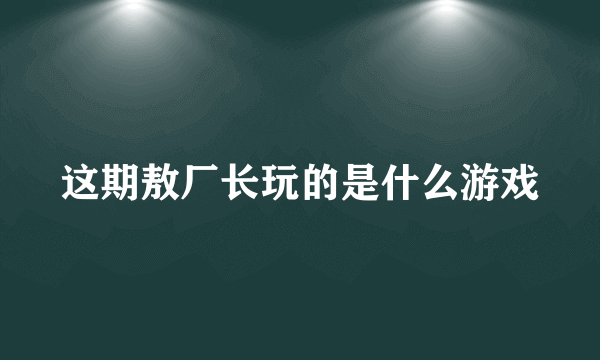 这期敖厂长玩的是什么游戏