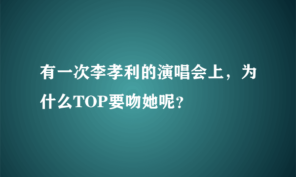 有一次李孝利的演唱会上，为什么TOP要吻她呢？