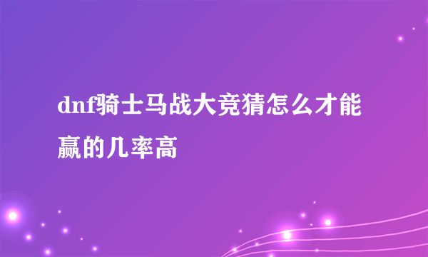 dnf骑士马战大竞猜怎么才能赢的几率高