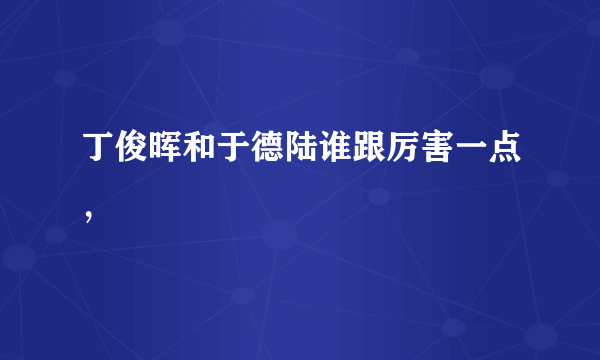 丁俊晖和于德陆谁跟厉害一点，