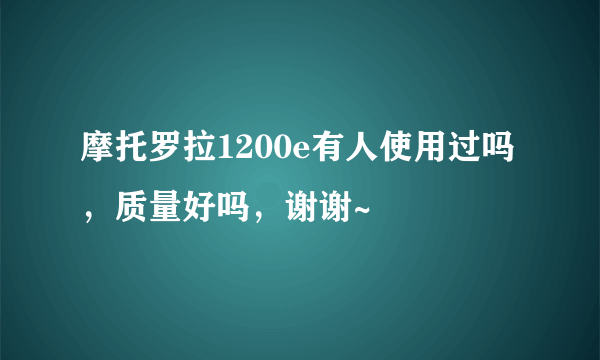 摩托罗拉1200e有人使用过吗，质量好吗，谢谢~