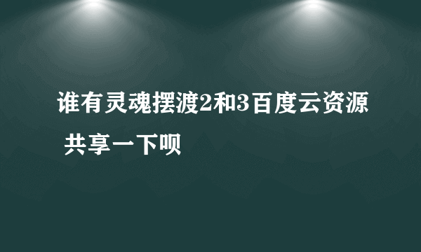 谁有灵魂摆渡2和3百度云资源 共享一下呗