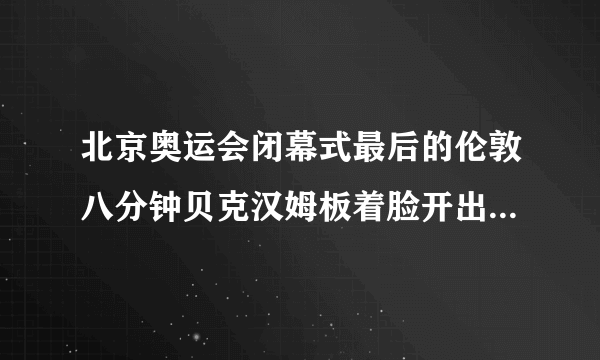 北京奥运会闭幕式最后的伦敦八分钟贝克汉姆板着脸开出了一个大脚球他这样做事是为什么求大神帮助