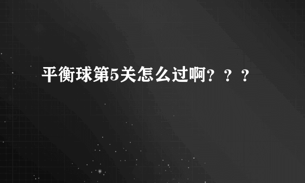 平衡球第5关怎么过啊？？？