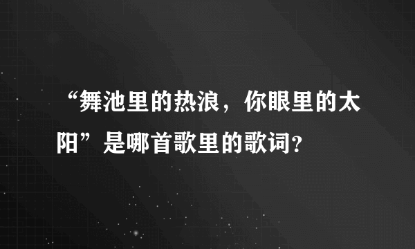 “舞池里的热浪，你眼里的太阳”是哪首歌里的歌词？
