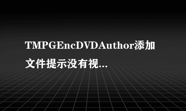 TMPGEncDVDAuthor添加文件提示没有视频文件无法打开，不能打开只含有音频的文件