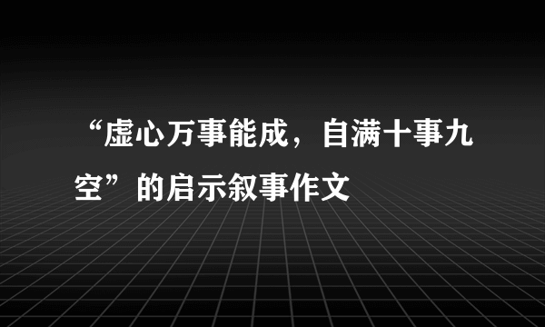 “虚心万事能成，自满十事九空”的启示叙事作文