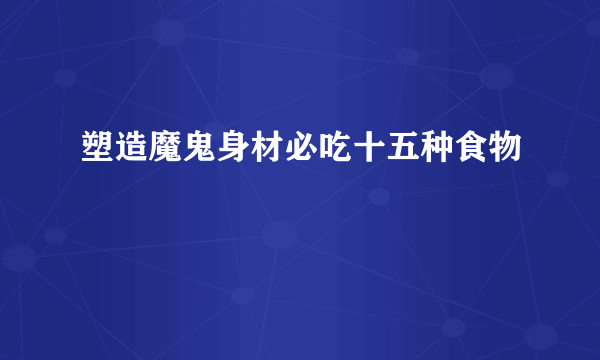 塑造魔鬼身材必吃十五种食物