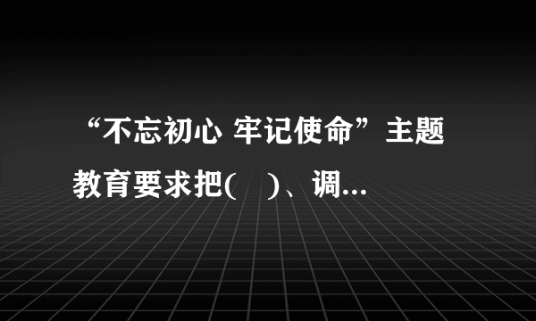 “不忘初心 牢记使命”主题教育要求把(   )、调查研究、 检视问题 、整改落实贯穿主题教育全过程。