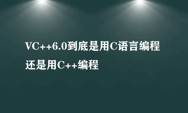 VC++6.0到底是用C语言编程还是用C++编程