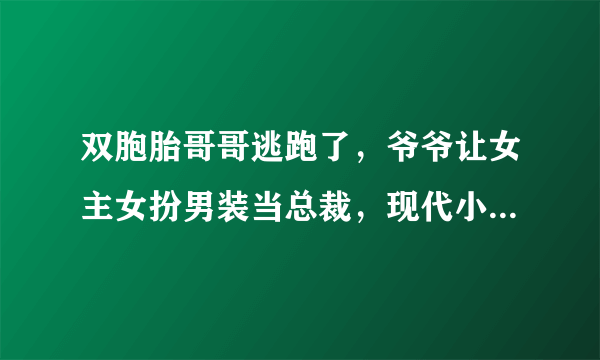 双胞胎哥哥逃跑了，爷爷让女主女扮男装当总裁，现代小说，潇湘书院的