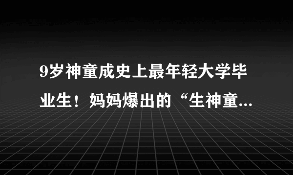 9岁神童成史上最年轻大学毕业生！妈妈爆出的“生神童秘诀”竟然是……