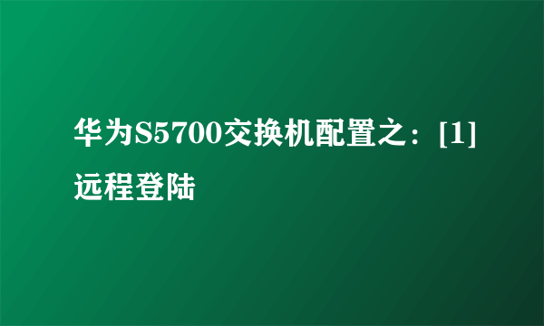 华为S5700交换机配置之：[1]远程登陆