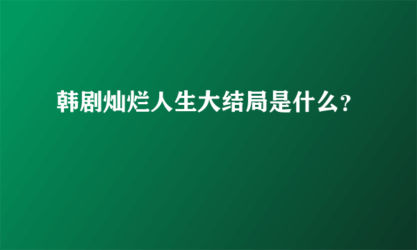 韩剧灿烂人生大结局是什么？