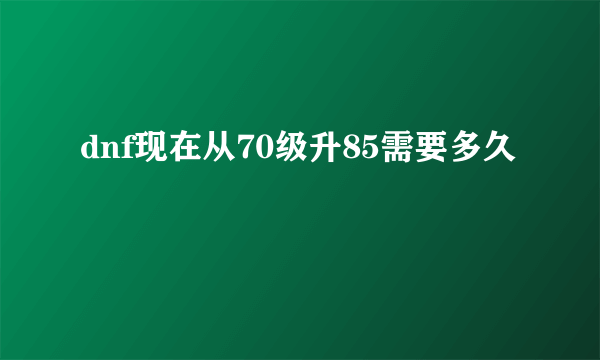 dnf现在从70级升85需要多久