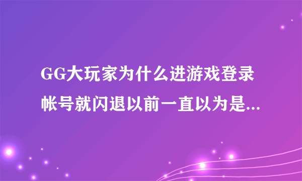 GG大玩家为什么进游戏登录帐号就闪退以前一直以为是手机问题现在刚换还是不行