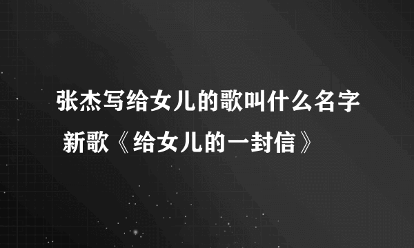 张杰写给女儿的歌叫什么名字 新歌《给女儿的一封信》