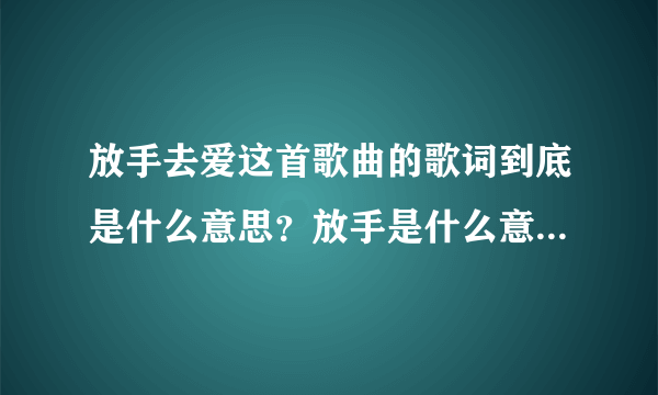 放手去爱这首歌曲的歌词到底是什么意思？放手是什么意思，是放弃去爱？还是不顾一切的去爱