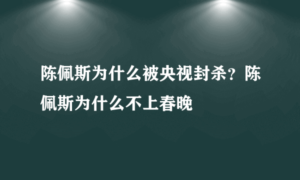 陈佩斯为什么被央视封杀？陈佩斯为什么不上春晚